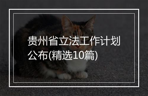贵州省立法工作计划公布(精选10篇)