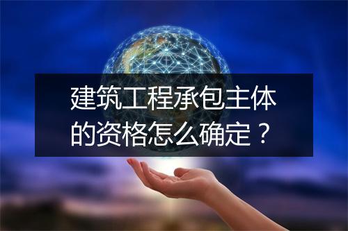 建筑工程承包主体的资格怎么确定？
