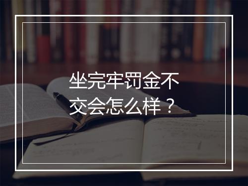 坐完牢罚金不交会怎么样？