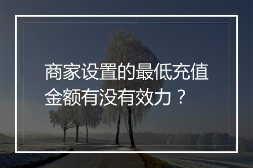 商家设置的最低充值金额有没有效力？
