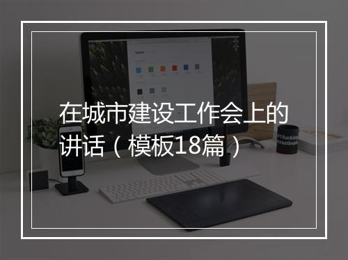 在城市建设工作会上的讲话（模板18篇）