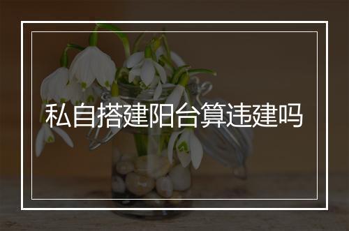 私自搭建阳台算违建吗
