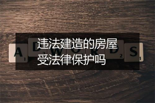 违法建造的房屋受法律保护吗