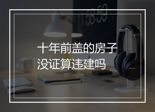 十年前盖的房子没证算违建吗