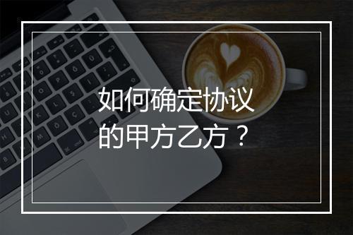 如何确定协议的甲方乙方？