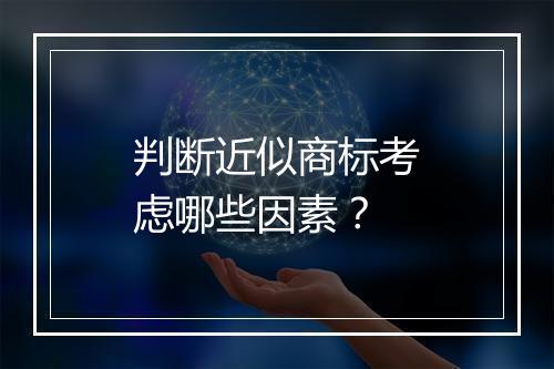 判断近似商标考虑哪些因素？