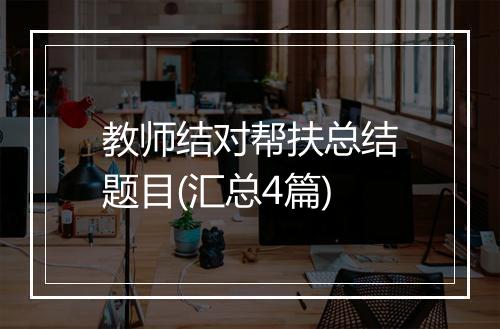 教师结对帮扶总结题目(汇总4篇)