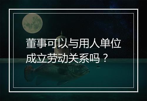 董事可以与用人单位成立劳动关系吗？