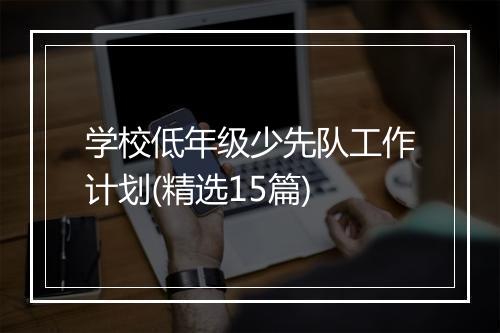 学校低年级少先队工作计划(精选15篇)