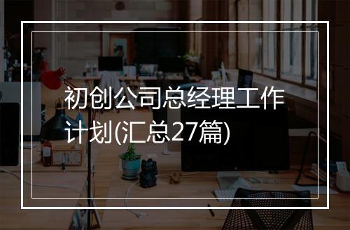 初创公司总经理工作计划(汇总27篇)