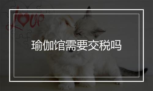 瑜伽馆需要交税吗