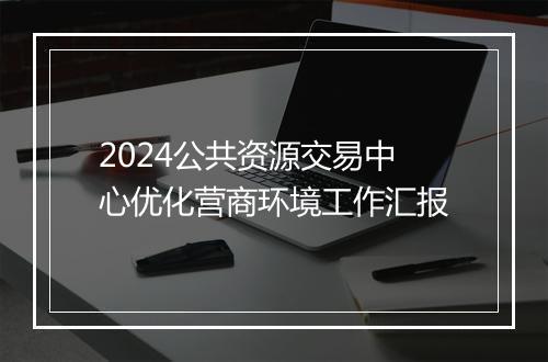 2024公共资源交易中心优化营商环境工作汇报