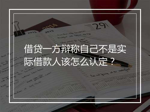 借贷一方辩称自己不是实际借款人该怎么认定？