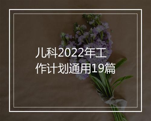 儿科2022年工作计划通用19篇