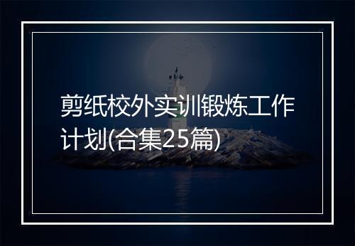 剪纸校外实训锻炼工作计划(合集25篇)