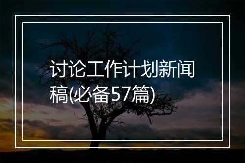 讨论工作计划新闻稿(必备57篇)