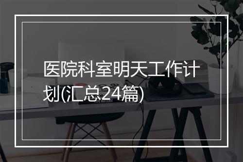 医院科室明天工作计划(汇总24篇)