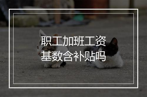 职工加班工资基数含补贴吗