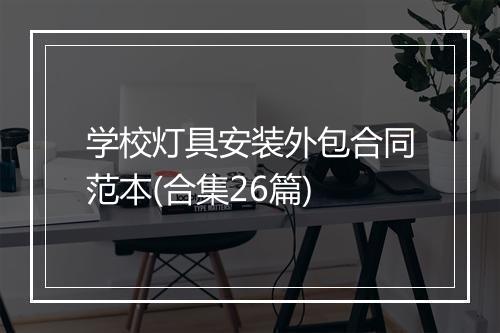 学校灯具安装外包合同范本(合集26篇)