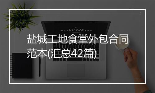 盐城工地食堂外包合同范本(汇总42篇)