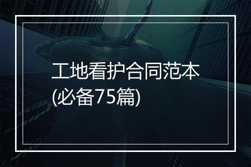 工地看护合同范本(必备75篇)