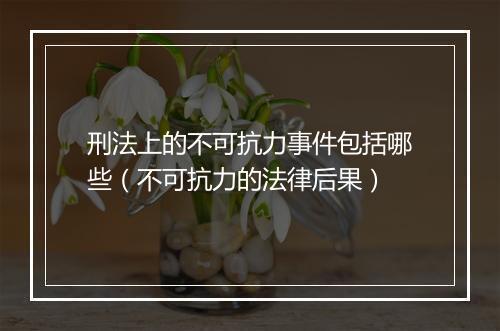 刑法上的不可抗力事件包括哪些（不可抗力的法律后果）
