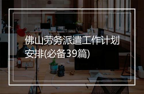 佛山劳务派遣工作计划安排(必备39篇)