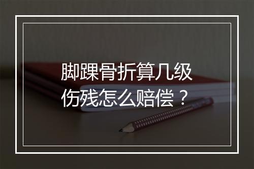脚踝骨折算几级伤残怎么赔偿？
