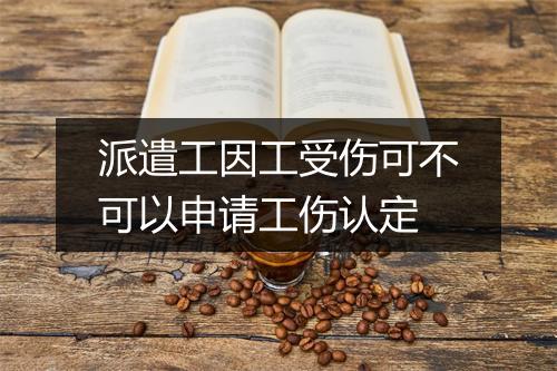 派遣工因工受伤可不可以申请工伤认定