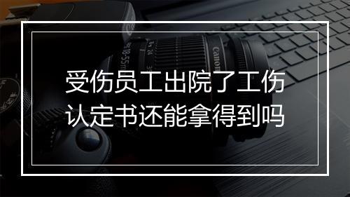受伤员工出院了工伤认定书还能拿得到吗