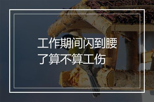 工作期间闪到腰了算不算工伤