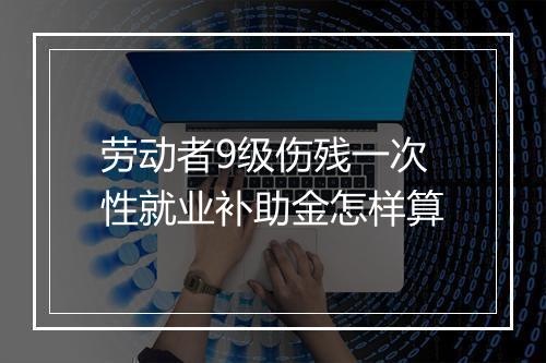 劳动者9级伤残一次性就业补助金怎样算