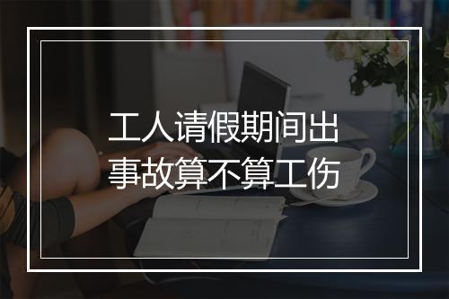工人请假期间出事故算不算工伤