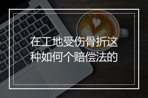 在工地受伤骨折这种如何个赔偿法的