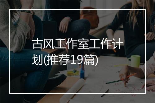 古风工作室工作计划(推荐19篇)