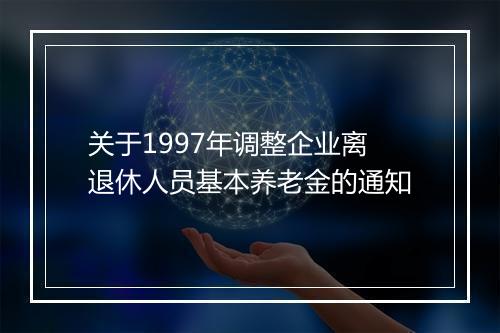 关于1997年调整企业离退休人员基本养老金的通知