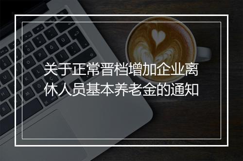 关于正常晋档增加企业离休人员基本养老金的通知