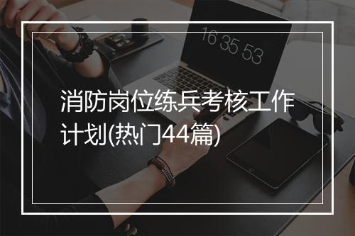 消防岗位练兵考核工作计划(热门44篇)