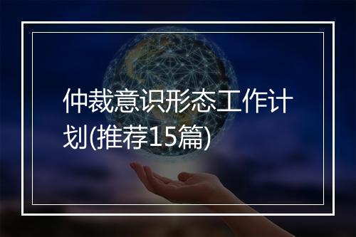 仲裁意识形态工作计划(推荐15篇)