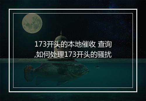 173开头的本地催收 查询,如何处理173开头的骚扰