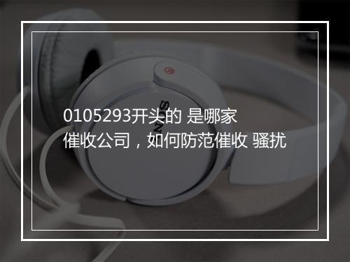 0105293开头的 是哪家催收公司，如何防范催收 骚扰
