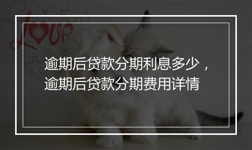 逾期后贷款分期利息多少，逾期后贷款分期费用详情