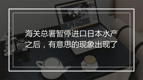 海关总署暂停进口日本水产之后，有意思的现象出现了