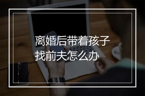 离婚后带着孩子找前夫怎么办