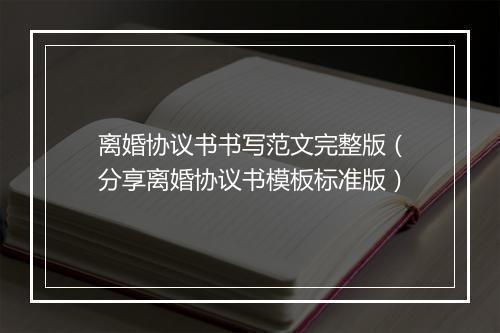 离婚协议书书写范文完整版（分享离婚协议书模板标准版）