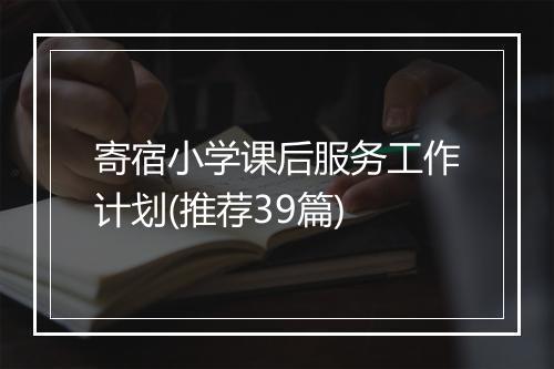 寄宿小学课后服务工作计划(推荐39篇)