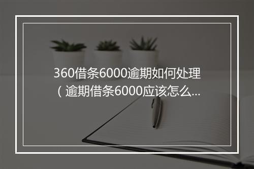 360借条6000逾期如何处理（逾期借条6000应该怎么办理）