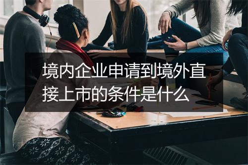 境内企业申请到境外直接上市的条件是什么