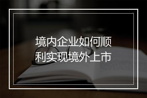 境内企业如何顺利实现境外上市