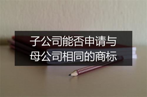 子公司能否申请与母公司相同的商标